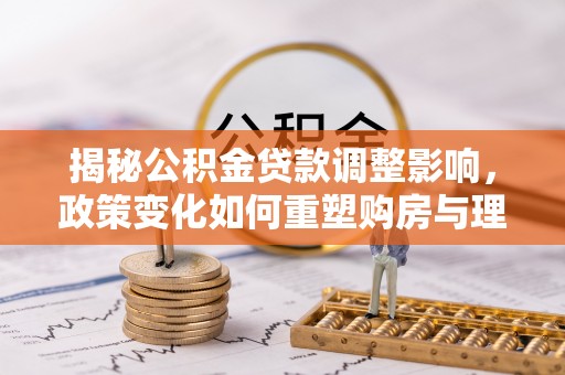 猇亭揭秘公积金贷款调整影响，政策变化如何重塑购房与理财规划