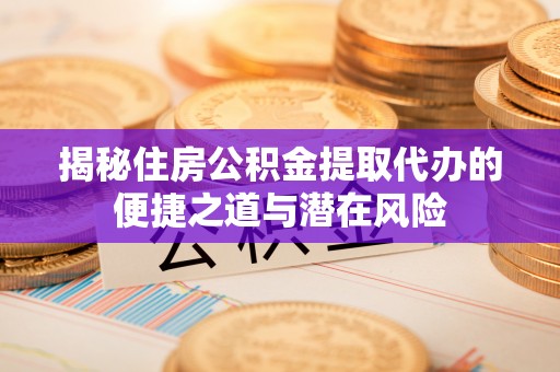 猇亭揭秘住房公积金提取代办的便捷之道与潜在风险