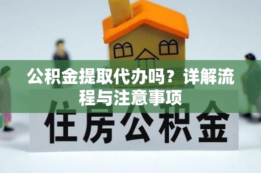 猇亭公积金提取代办吗？详解流程与注意事项