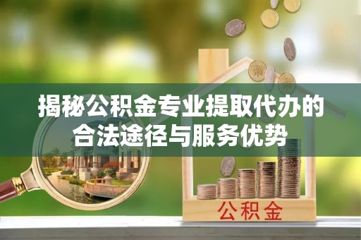 猇亭揭秘公积金专业提取代办的合法途径与服务优势