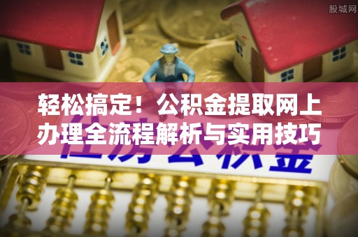 猇亭轻松搞定！公积金提取网上办理全流程解析与实用技巧