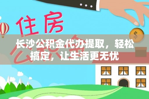 猇亭长沙公积金代办提取，轻松搞定，让生活更无忧