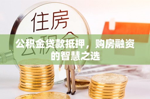 猇亭公积金贷款抵押，购房融资的智慧之选