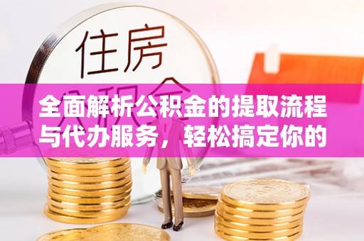 猇亭全面解析公积金的提取流程与代办服务，轻松搞定你的公积金咨询代办提取