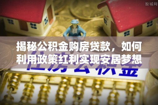 猇亭揭秘公积金购房贷款，如何利用政策红利实现安居梦想