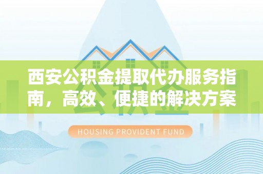猇亭西安公积金提取代办服务指南，高效、便捷的解决方案