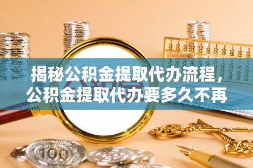 猇亭揭秘公积金提取代办流程，公积金提取代办要多久不再是谜题