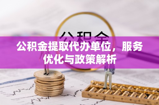 猇亭公积金提取代办单位，服务优化与政策解析