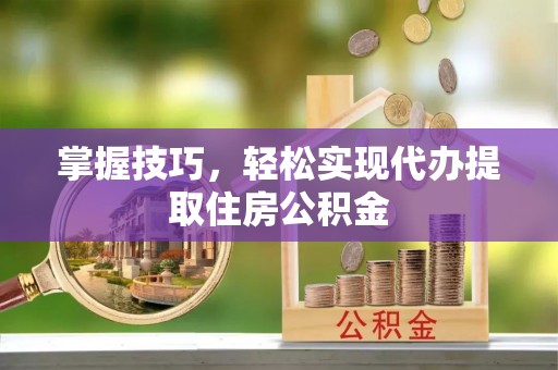 猇亭掌握技巧，轻松实现代办提取住房公积金