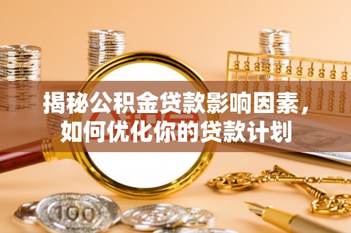 猇亭揭秘公积金贷款影响因素，如何优化你的贷款计划