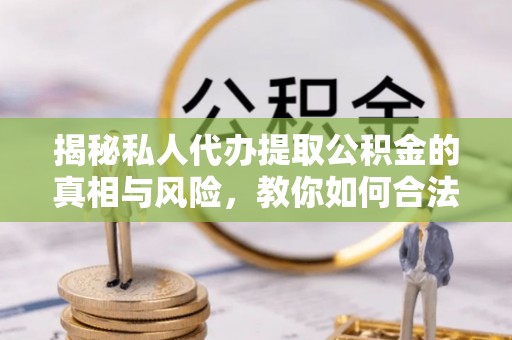 猇亭揭秘私人代办提取公积金的真相与风险，教你如何合法合规操作