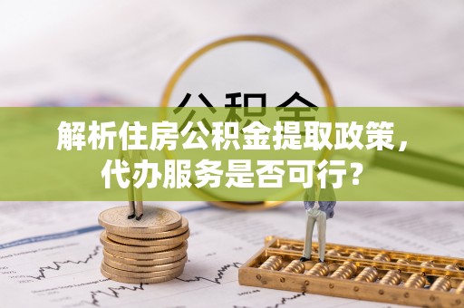 猇亭解析住房公积金提取政策，代办服务是否可行？