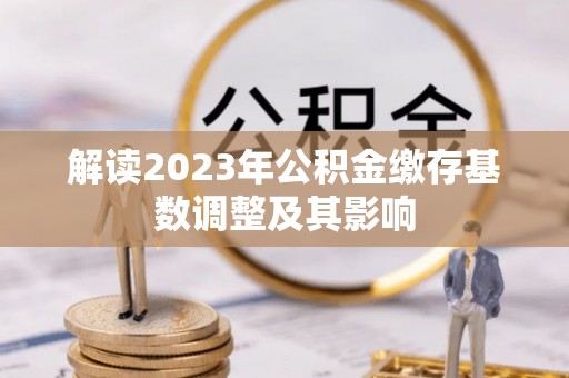 猇亭解读2023年公积金缴存基数调整及其影响