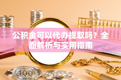 猇亭公积金可以代办提取吗？全面解析与实用指南