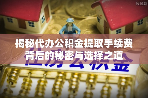 猇亭揭秘代办公积金提取手续费背后的秘密与选择之道