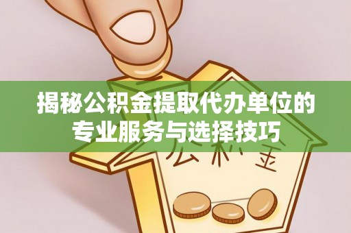 猇亭揭秘公积金提取代办单位的专业服务与选择技巧
