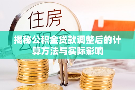 猇亭揭秘公积金贷款调整后的计算方法与实际影响