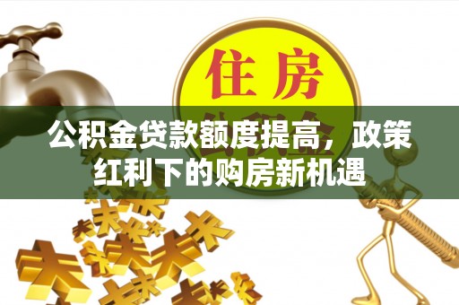 猇亭公积金贷款额度提高，政策红利下的购房新机遇