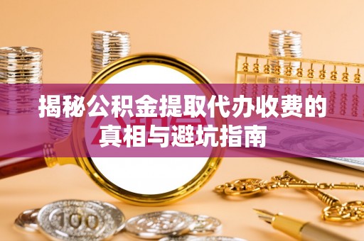 猇亭揭秘公积金提取代办收费的真相与避坑指南