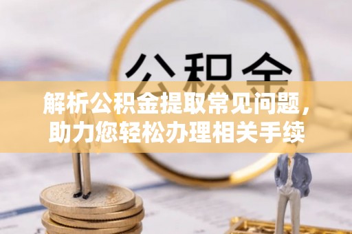 猇亭解析公积金提取常见问题，助力您轻松办理相关手续
