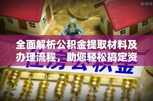 猇亭全面解析公积金提取材料及办理流程，助您轻松搞定资金提取