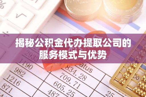猇亭揭秘公积金代办提取公司的服务模式与优势