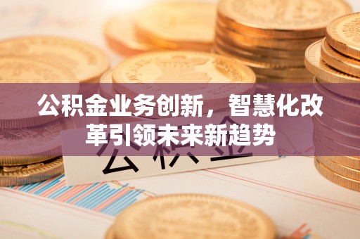 猇亭公积金业务创新，智慧化改革引领未来新趋势