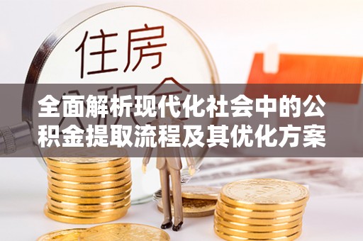 猇亭全面解析现代化社会中的公积金提取流程及其优化方案