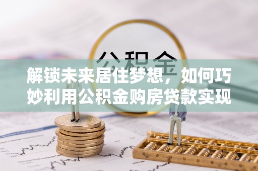猇亭解锁未来居住梦想，如何巧妙利用公积金购房贷款实现房产投资
