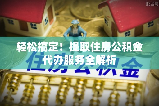 猇亭轻松搞定！提取住房公积金代办服务全解析