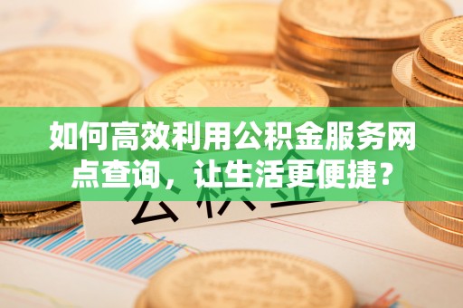 猇亭如何高效利用公积金服务网点查询，让生活更便捷？