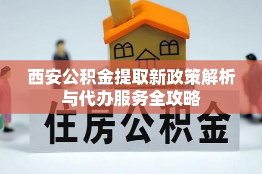 猇亭西安公积金提取新政策解析与代办服务全攻略