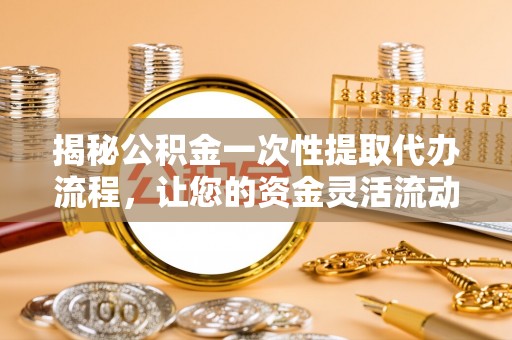 猇亭揭秘公积金一次性提取代办流程，让您的资金灵活流动