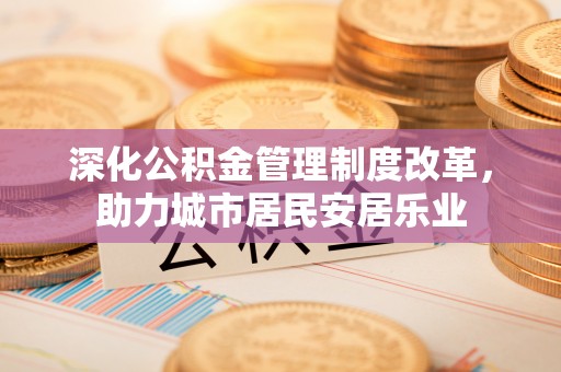 猇亭深化公积金管理制度改革，助力城市居民安居乐业