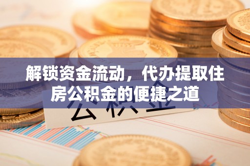 猇亭解锁资金流动，代办提取住房公积金的便捷之道