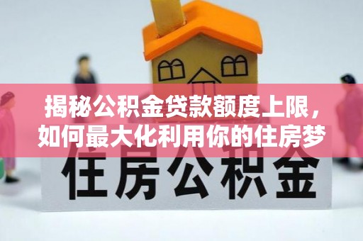猇亭揭秘公积金贷款额度上限，如何最大化利用你的住房梦？