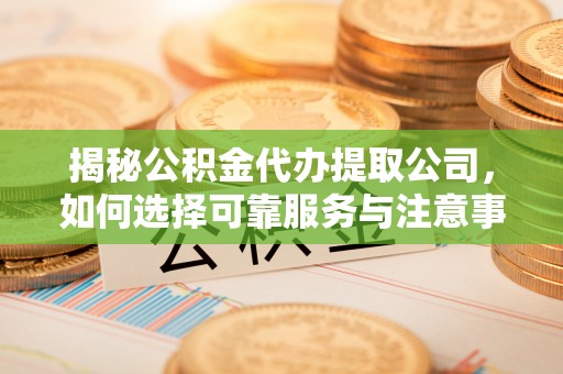 猇亭揭秘公积金代办提取公司，如何选择可靠服务与注意事项