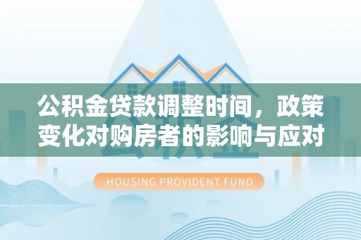 猇亭公积金贷款调整时间，政策变化对购房者的影响与应对策略
