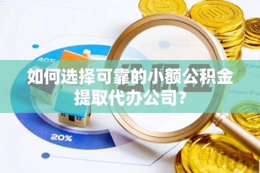 猇亭如何选择可靠的小额公积金提取代办公司？