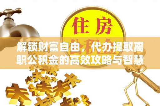 猇亭解锁财富自由，代办提取离职公积金的高效攻略与智慧选择