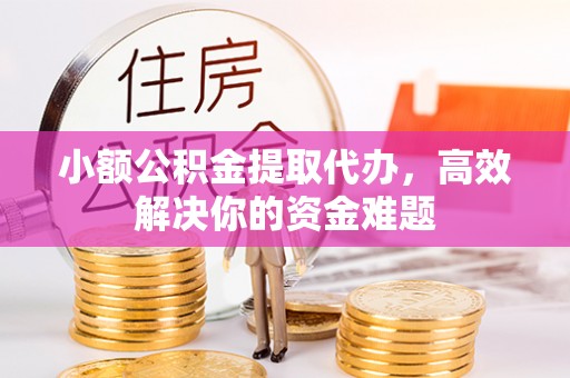 猇亭小额公积金提取代办，高效解决你的资金难题