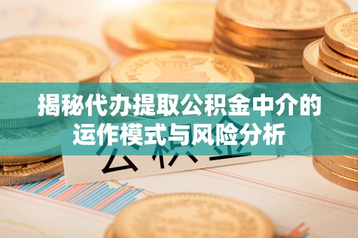 猇亭揭秘代办提取公积金中介的运作模式与风险分析