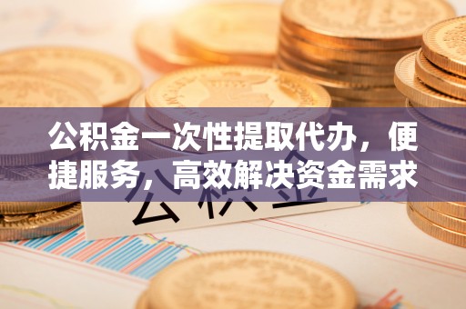猇亭公积金一次性提取代办，便捷服务，高效解决资金需求