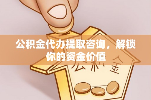 猇亭公积金代办提取咨询，解锁你的资金价值