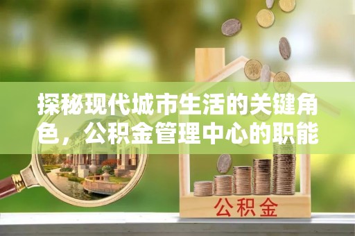 猇亭探秘现代城市生活的关键角色，公积金管理中心的职能与影响