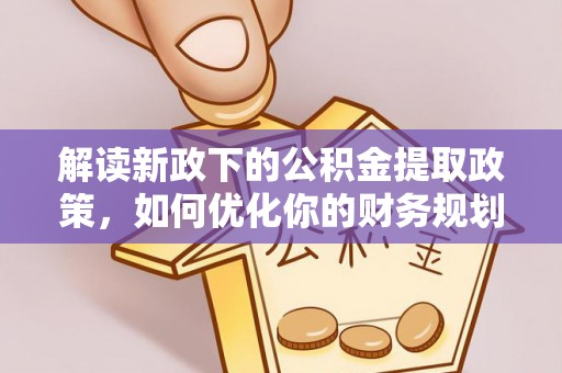 猇亭解读新政下的公积金提取政策，如何优化你的财务规划