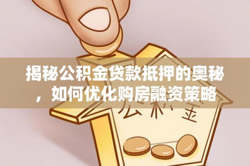 猇亭揭秘公积金贷款抵押的奥秘，如何优化购房融资策略