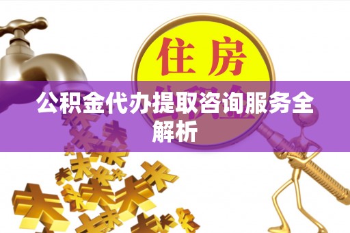 猇亭公积金代办提取咨询服务全解析