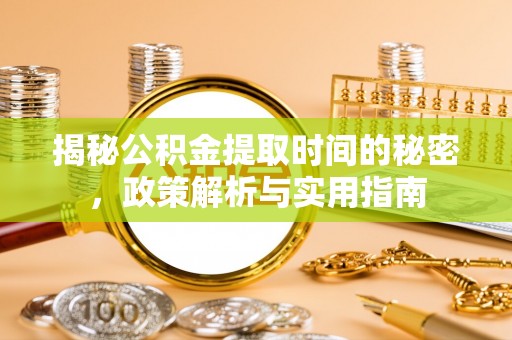 猇亭揭秘公积金提取时间的秘密，政策解析与实用指南