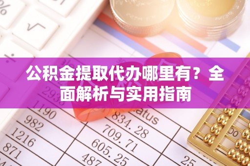 猇亭公积金提取代办哪里有？全面解析与实用指南